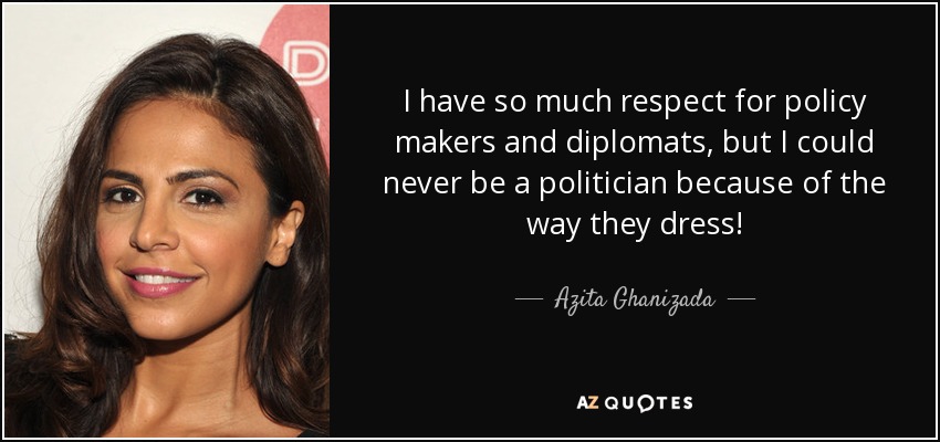I have so much respect for policy makers and diplomats, but I could never be a politician because of the way they dress! - Azita Ghanizada