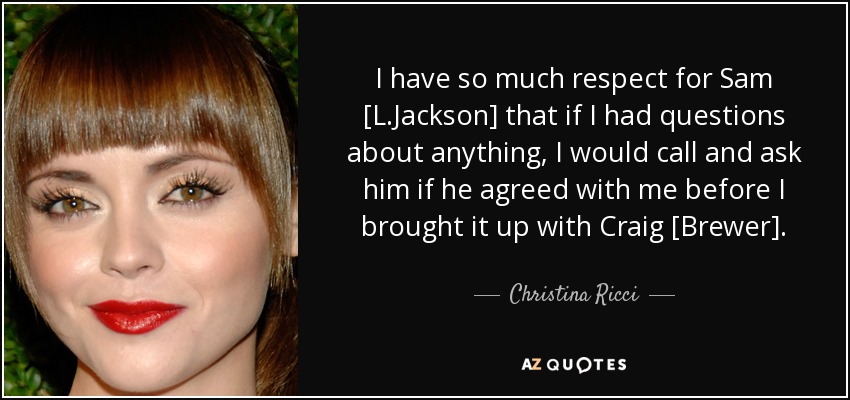I have so much respect for Sam [L.Jackson] that if I had questions about anything, I would call and ask him if he agreed with me before I brought it up with Craig [Brewer]. - Christina Ricci