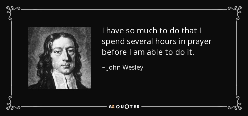 I have so much to do that I spend several hours in prayer before I am able to do it. - John Wesley