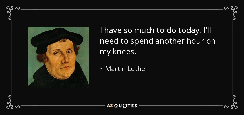 I have so much to do today, I'll need to spend another hour on my knees. - Martin Luther