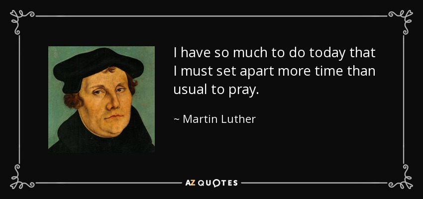 I have so much to do today that I must set apart more time than usual to pray. - Martin Luther