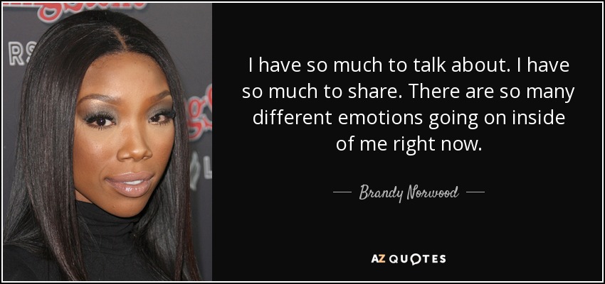 I have so much to talk about. I have so much to share. There are so many different emotions going on inside of me right now. - Brandy Norwood