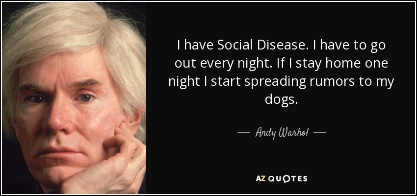 I have Social Disease. I have to go out every night. If I stay home one night I start spreading rumors to my dogs. - Andy Warhol