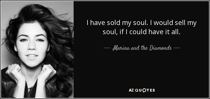 I have sold my soul. I would sell my soul, if I could have it all. - Marina and the Diamonds