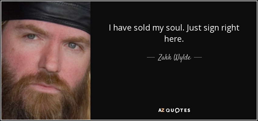 I have sold my soul. Just sign right here. - Zakk Wylde
