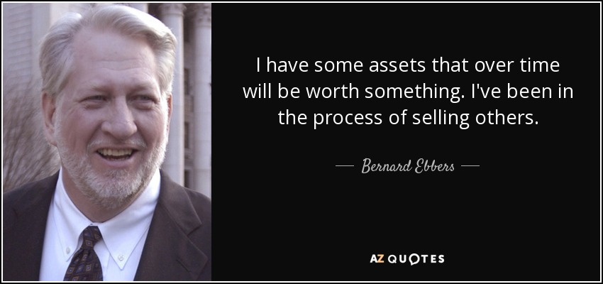 I have some assets that over time will be worth something. I've been in the process of selling others. - Bernard Ebbers
