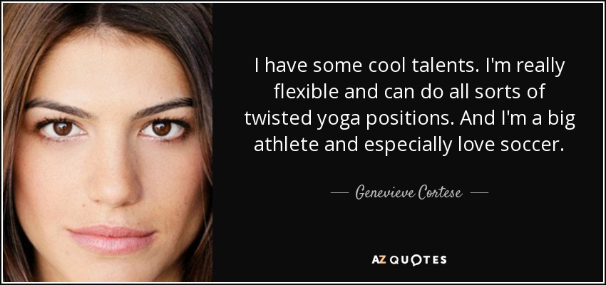 I have some cool talents. I'm really flexible and can do all sorts of twisted yoga positions. And I'm a big athlete and especially love soccer. - Genevieve Cortese