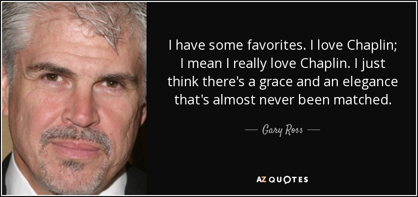 I have some favorites. I love Chaplin; I mean I really love Chaplin. I just think there's a grace and an elegance that's almost never been matched. - Gary Ross
