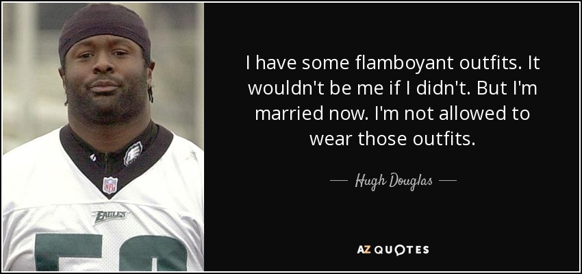 I have some flamboyant outfits. It wouldn't be me if I didn't. But I'm married now. I'm not allowed to wear those outfits. - Hugh Douglas