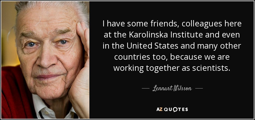 I have some friends, colleagues here at the Karolinska Institute and even in the United States and many other countries too, because we are working together as scientists. - Lennart Nilsson