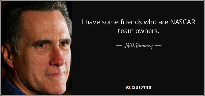 I have some friends who are NASCAR team owners. - Mitt Romney