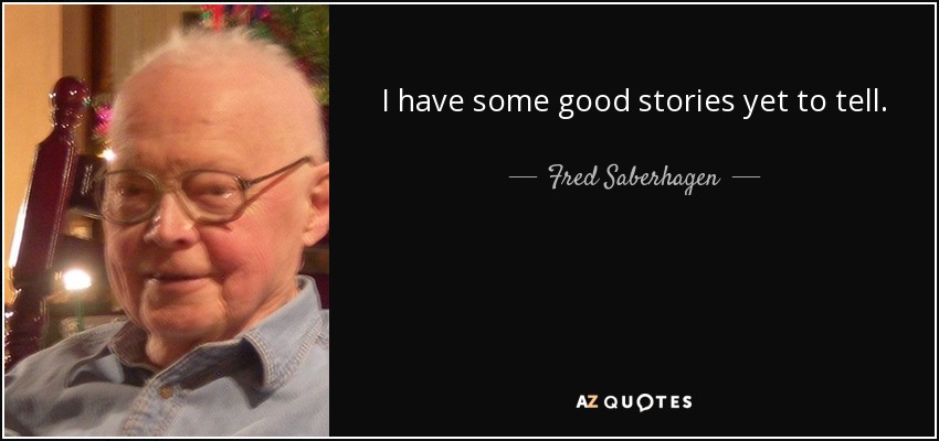 I have some good stories yet to tell. - Fred Saberhagen