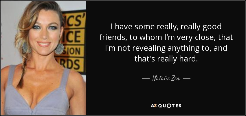 I have some really, really good friends, to whom I'm very close, that I'm not revealing anything to, and that's really hard. - Natalie Zea