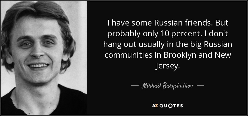 I have some Russian friends. But probably only 10 percent. I don't hang out usually in the big Russian communities in Brooklyn and New Jersey. - Mikhail Baryshnikov