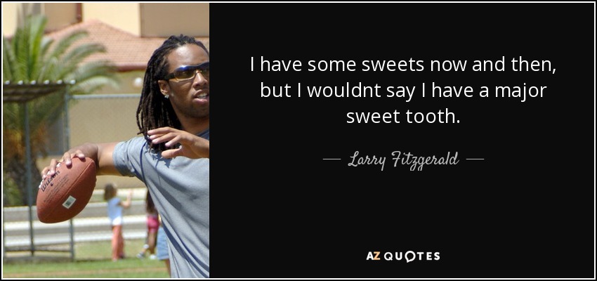 I have some sweets now and then, but I wouldnt say I have a major sweet tooth. - Larry Fitzgerald