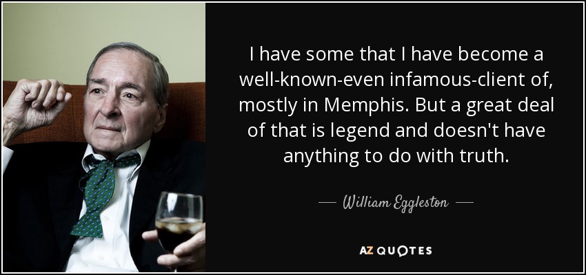 I have some that I have become a well-known-even infamous-client of, mostly in Memphis. But a great deal of that is legend and doesn't have anything to do with truth. - William Eggleston