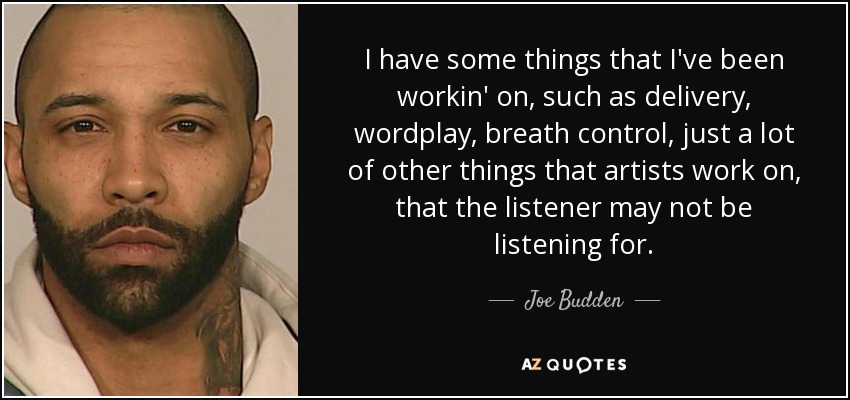 I have some things that I've been workin' on, such as delivery, wordplay, breath control, just a lot of other things that artists work on, that the listener may not be listening for. - Joe Budden