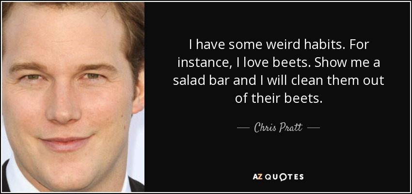I have some weird habits. For instance, I love beets. Show me a salad bar and I will clean them out of their beets. - Chris Pratt