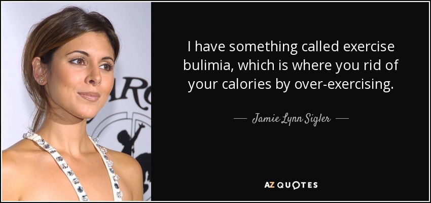I have something called exercise bulimia, which is where you rid of your calories by over-exercising. - Jamie Lynn Sigler