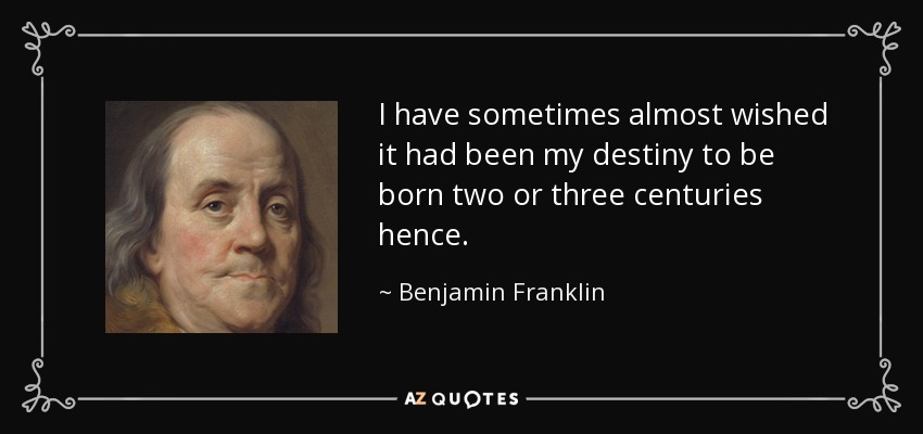 I have sometimes almost wished it had been my destiny to be born two or three centuries hence. - Benjamin Franklin