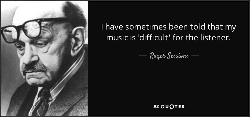 I have sometimes been told that my music is 'difficult' for the listener. - Roger Sessions