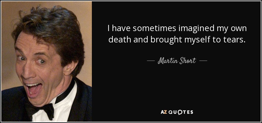 I have sometimes imagined my own death and brought myself to tears. - Martin Short