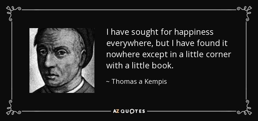 I have sought for happiness everywhere, but I have found it nowhere except in a little corner with a little book. - Thomas a Kempis