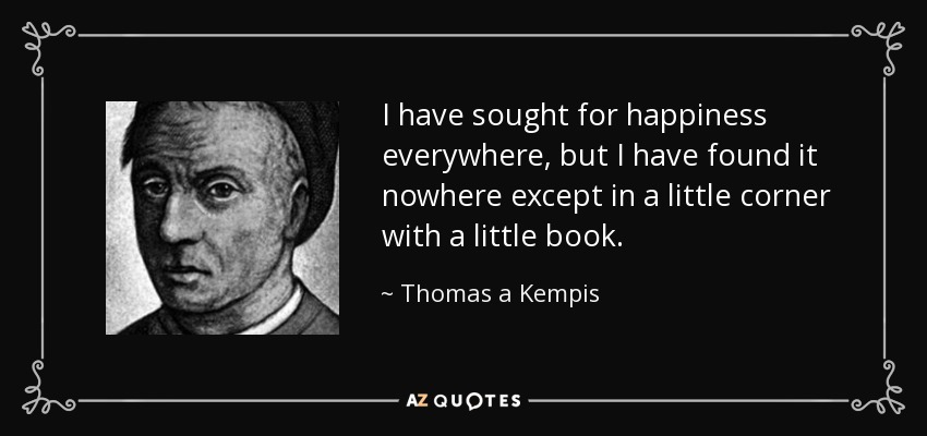 I have sought for happiness everywhere, but I have found it nowhere except in a little corner with a little book. - Thomas a Kempis