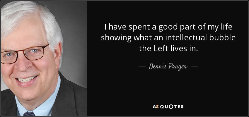 I have spent a good part of my life showing what an intellectual bubble the Left lives in. - Dennis Prager