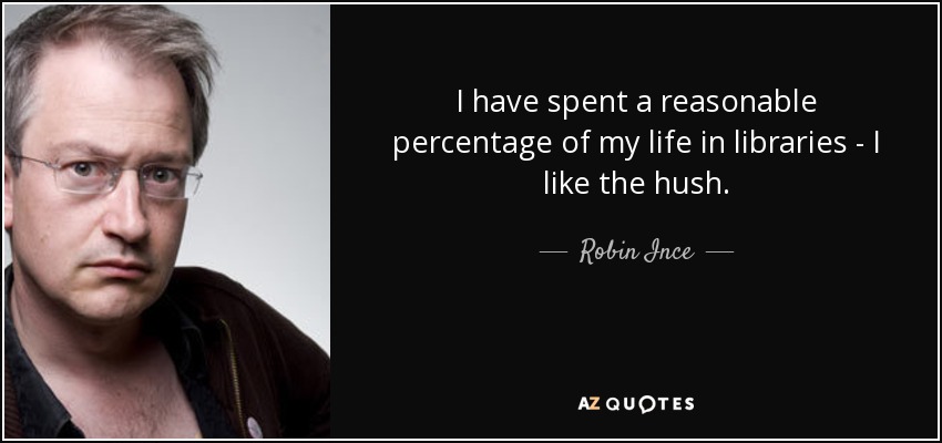 I have spent a reasonable percentage of my life in libraries - I like the hush. - Robin Ince