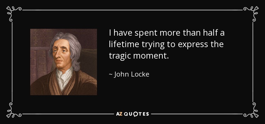 I have spent more than half a lifetime trying to express the tragic moment. - John Locke