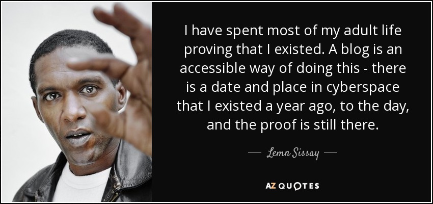 I have spent most of my adult life proving that I existed. A blog is an accessible way of doing this - there is a date and place in cyberspace that I existed a year ago, to the day, and the proof is still there. - Lemn Sissay