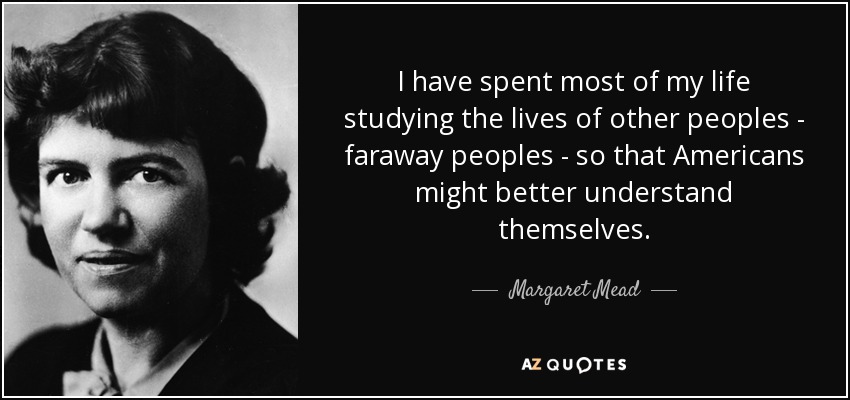 I have spent most of my life studying the lives of other peoples - faraway peoples - so that Americans might better understand themselves. - Margaret Mead