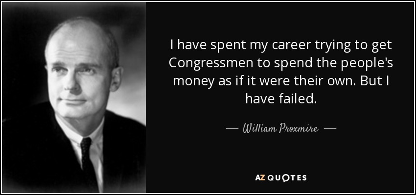 I have spent my career trying to get Congressmen to spend the people's money as if it were their own. But I have failed. - William Proxmire