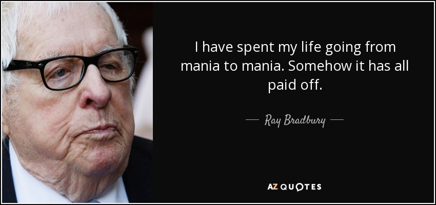 I have spent my life going from mania to mania. Somehow it has all paid off. - Ray Bradbury