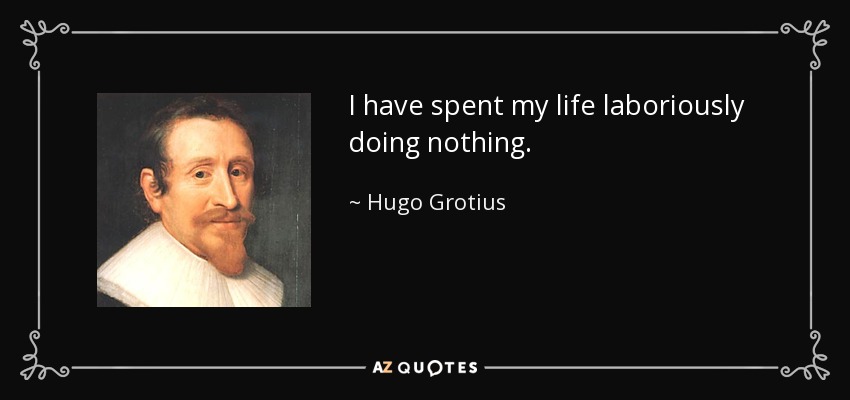 I have spent my life laboriously doing nothing. - Hugo Grotius