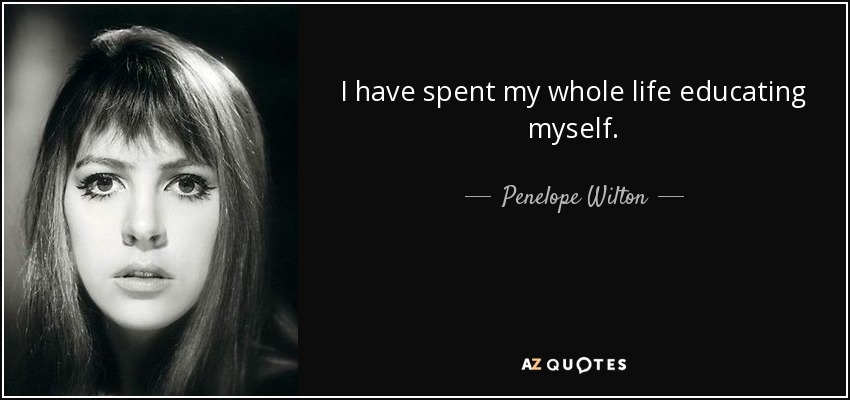 I have spent my whole life educating myself. - Penelope Wilton