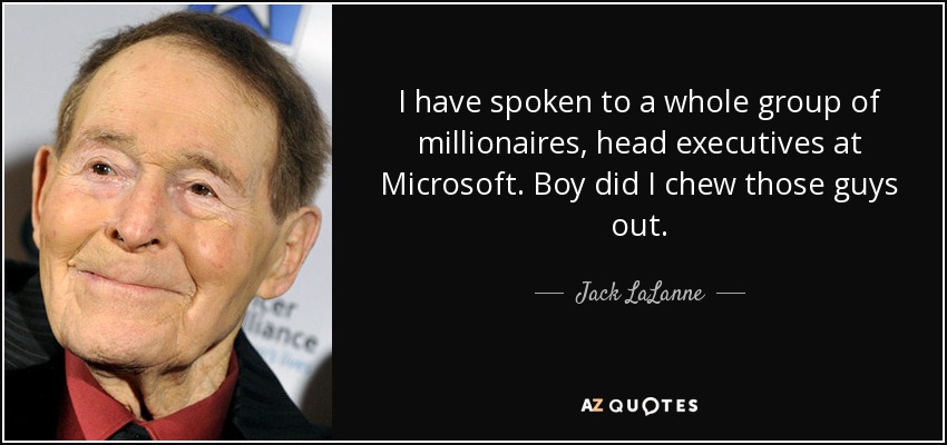 I have spoken to a whole group of millionaires, head executives at Microsoft. Boy did I chew those guys out. - Jack LaLanne