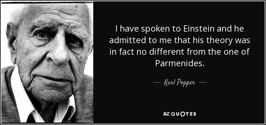 I have spoken to Einstein and he admitted to me that his theory was in fact no different from the one of Parmenides. - Karl Popper