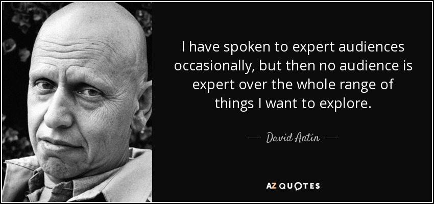 I have spoken to expert audiences occasionally, but then no audience is expert over the whole range of things I want to explore. - David Antin