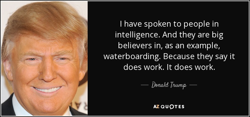 I have spoken to people in intelligence. And they are big believers in, as an example, waterboarding. Because they say it does work. It does work. - Donald Trump