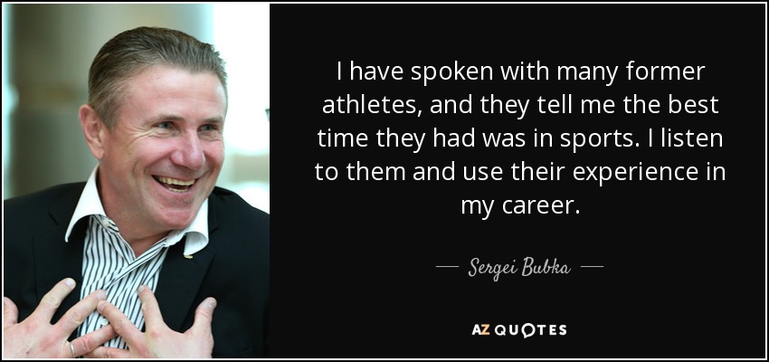 I have spoken with many former athletes, and they tell me the best time they had was in sports. I listen to them and use their experience in my career. - Sergei Bubka