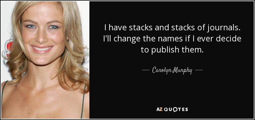 I have stacks and stacks of journals. I'll change the names if I ever decide to publish them. - Carolyn Murphy