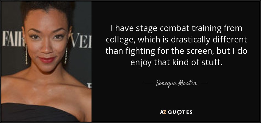 I have stage combat training from college, which is drastically different than fighting for the screen, but I do enjoy that kind of stuff. - Sonequa Martin