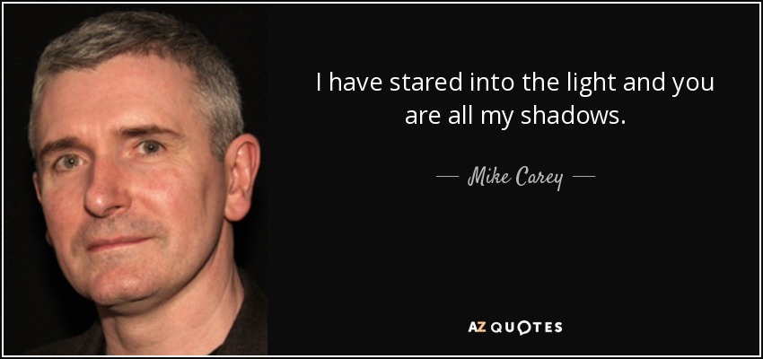 I have stared into the light and you are all my shadows. - Mike Carey