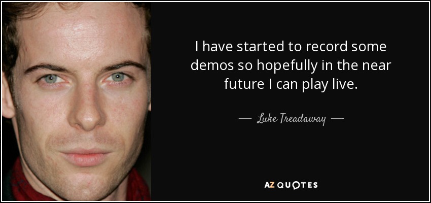 I have started to record some demos so hopefully in the near future I can play live. - Luke Treadaway