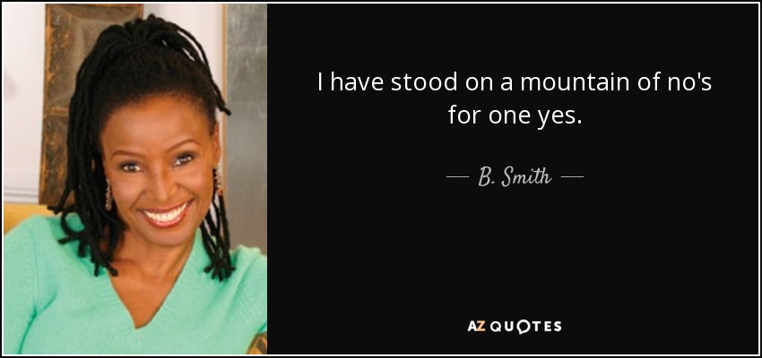 I have stood on a mountain of no's for one yes. - B. Smith