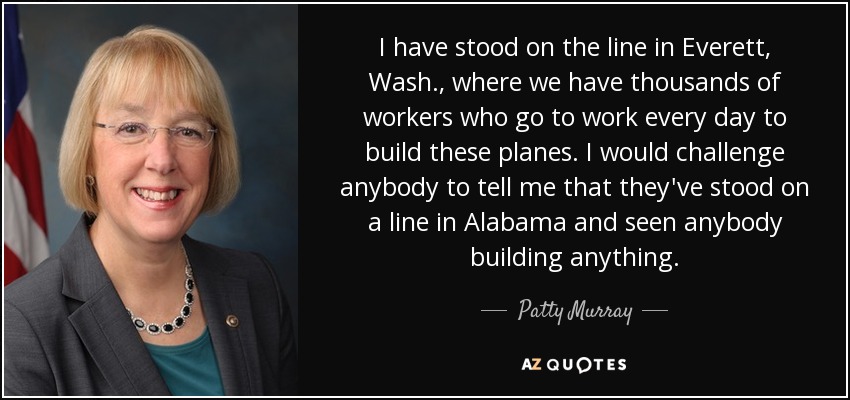 I have stood on the line in Everett, Wash., where we have thousands of workers who go to work every day to build these planes. I would challenge anybody to tell me that they've stood on a line in Alabama and seen anybody building anything. - Patty Murray