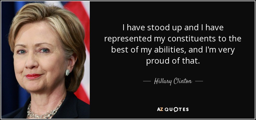 I have stood up and I have represented my constituents to the best of my abilities, and I'm very proud of that. - Hillary Clinton