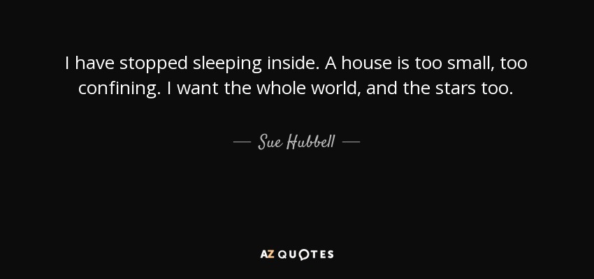 I have stopped sleeping inside. A house is too small, too confining. I want the whole world, and the stars too. - Sue Hubbell